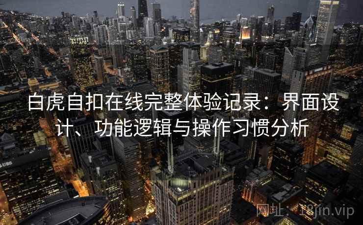 白虎自扣在线完整体验记录:界面设计、功能逻辑与操作习惯分析 第1张 白虎自扣在线完整体验记录:界面设计、功能逻辑与操作习惯分析 第1张