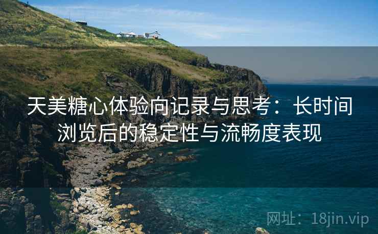 天美糖心体验向记录与思考:长时间浏览后的稳定性与流畅度表现 第2张 天美糖心体验向记录与思考:长时间浏览后的稳定性与流畅度表现 第2张