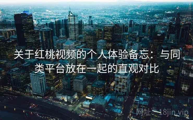 关于红桃视频的个人体验备忘:与同类平台放在一起的直观对比 第2张 关于红桃视频的个人体验备忘:与同类平台放在一起的直观对比 第2张