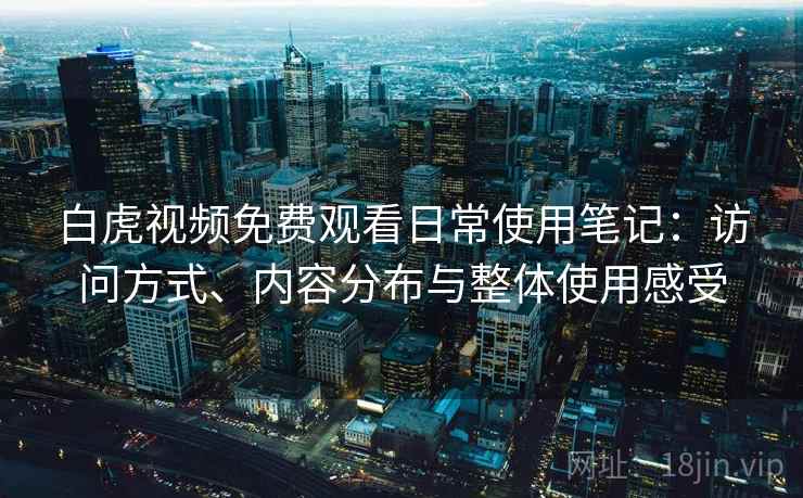 白虎视频免费观看日常使用笔记:访问方式、内容分布与整体使用感受 第1张 白虎视频免费观看日常使用笔记:访问方式、内容分布与整体使用感受 第1张
