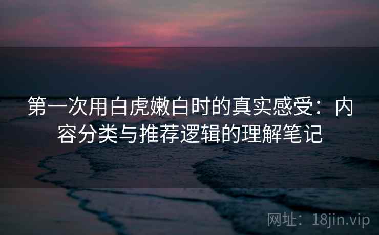 第一次用白虎嫩白时的真实感受:内容分类与推荐逻辑的理解笔记 第2张 第一次用白虎嫩白时的真实感受:内容分类与推荐逻辑的理解笔记 第2张
