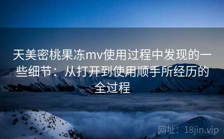 天美密桃果冻mv使用过程中发现的一些细节:从打开到使用顺手所经历的全过程 第1张 天美密桃果冻mv使用过程中发现的一些细节:从打开到使用顺手所经历的全过程 第1张