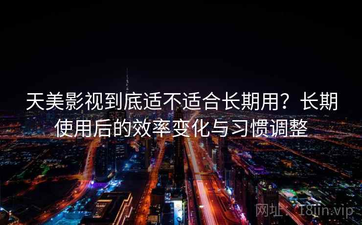 天美影视到底适不适合长期用?长期使用后的效率变化与习惯调整 第2张 天美影视到底适不适合长期用?长期使用后的效率变化与习惯调整 第2张