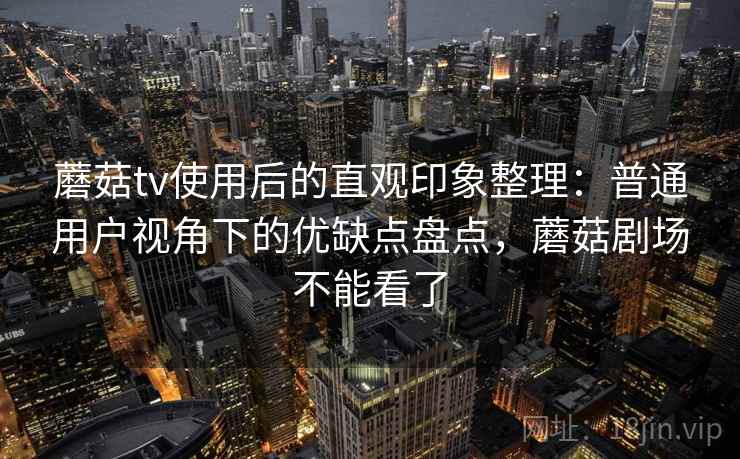蘑菇tv使用后的直观印象整理:普通用户视角下的优缺点盘点,蘑菇剧场不能看了 第2张 蘑菇tv使用后的直观印象整理:普通用户视角下的优缺点盘点,蘑菇剧场不能看了 第2张