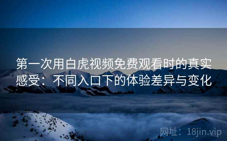 第一次用白虎视频免费观看时的真实感受:不同入口下的体验差异与变化 第2张 第一次用白虎视频免费观看时的真实感受:不同入口下的体验差异与变化 第2张