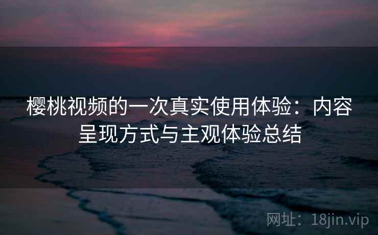 樱桃视频的一次真实使用体验:内容呈现方式与主观体验总结 第2张 樱桃视频的一次真实使用体验:内容呈现方式与主观体验总结 第2张