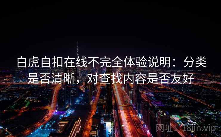 白虎自扣在线不完全体验说明:分类是否清晰,对查找内容是否友好 第2张 白虎自扣在线不完全体验说明:分类是否清晰,对查找内容是否友好 第2张