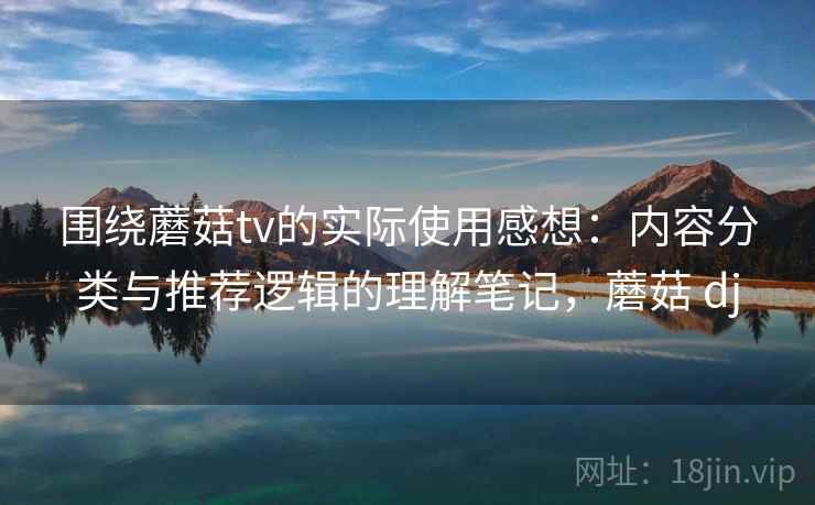 围绕蘑菇tv的实际使用感想：内容分类与推荐逻辑的理解笔记，蘑菇 dj  第2张
