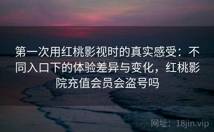 第一次用红桃影视时的真实感受:不同入口下的体验差异与变化,红桃影院充值会员会盗号吗 第1张 第一次用红桃影视时的真实感受:不同入口下的体验差异与变化,红桃影院充值会员会盗号吗 第1张