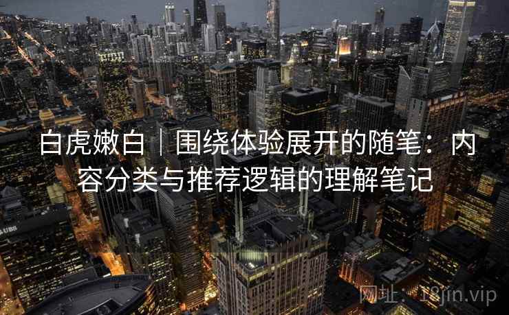 白虎嫩白|围绕体验展开的随笔:内容分类与推荐逻辑的理解笔记 第1张 白虎嫩白|围绕体验展开的随笔:内容分类与推荐逻辑的理解笔记 第1张