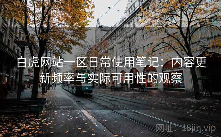 白虎网站一区日常使用笔记：内容更新频率与实际可用性的观察  第2张
