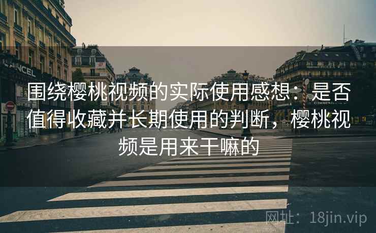 围绕樱桃视频的实际使用感想：是否值得收藏并长期使用的判断，樱桃视频是用来干嘛的  第1张