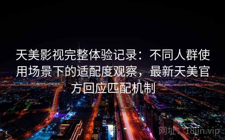 天美影视完整体验记录：不同人群使用场景下的适配度观察，最新天美官方回应匹配机制  第2张