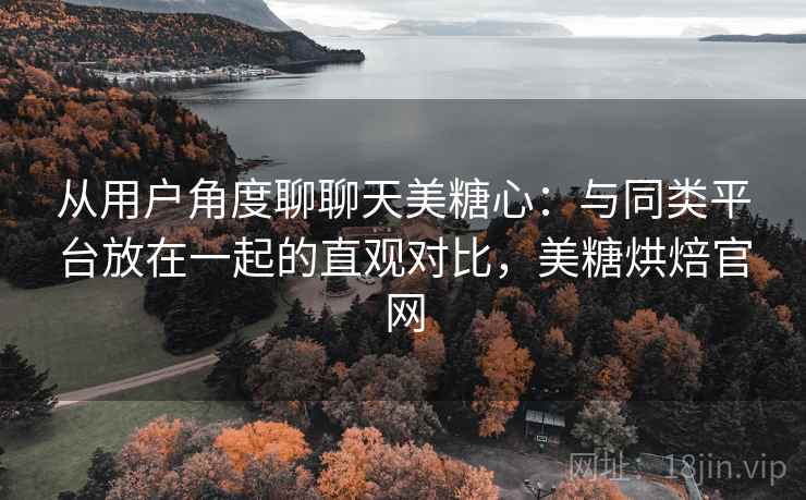 从用户角度聊聊天美糖心:与同类平台放在一起的直观对比,美糖烘焙官网 第2张 从用户角度聊聊天美糖心:与同类平台放在一起的直观对比,美糖烘焙官网 第2张