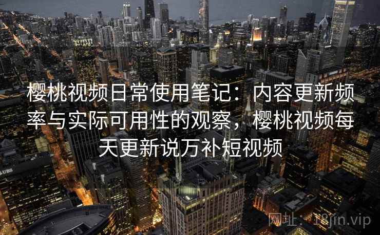 樱桃视频日常使用笔记：内容更新频率与实际可用性的观察，樱桃视频每天更新说万补短视频  第1张