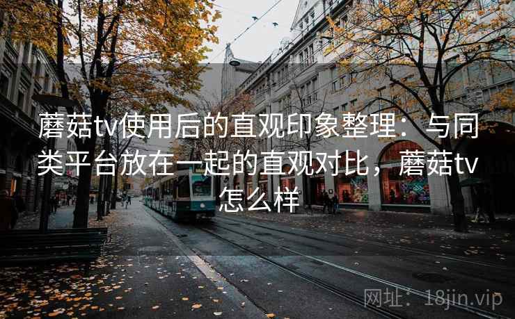 蘑菇tv使用后的直观印象整理：与同类平台放在一起的直观对比，蘑菇tv怎么样  第2张