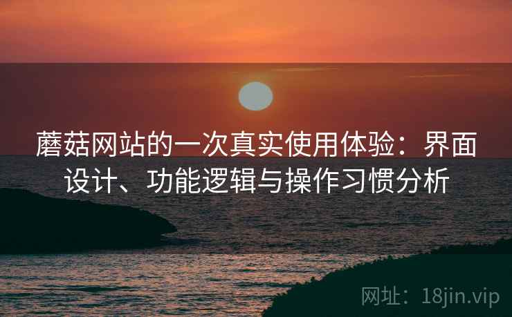 蘑菇网站的一次真实使用体验:界面设计、功能逻辑与操作习惯分析 第2张 蘑菇网站的一次真实使用体验:界面设计、功能逻辑与操作习惯分析 第2张