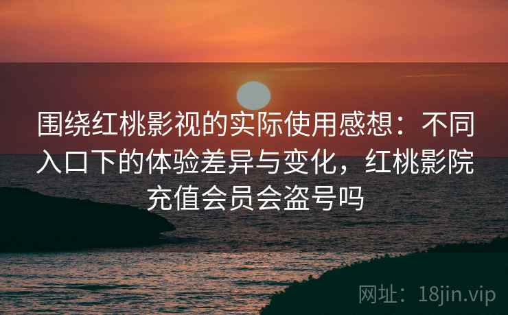 围绕红桃影视的实际使用感想：不同入口下的体验差异与变化，红桃影院充值会员会盗号吗  第2张