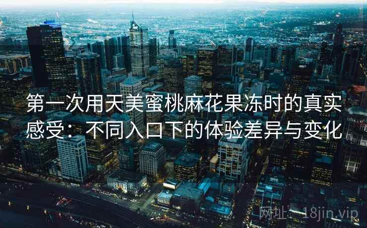 第一次用天美蜜桃麻花果冻时的真实感受:不同入口下的体验差异与变化 第2张 第一次用天美蜜桃麻花果冻时的真实感受:不同入口下的体验差异与变化 第2张