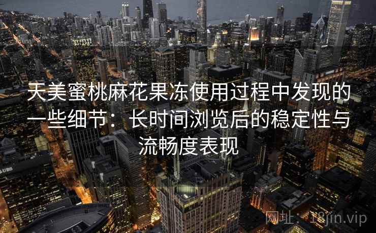 天美蜜桃麻花果冻使用过程中发现的一些细节：长时间浏览后的稳定性与流畅度表现  第1张