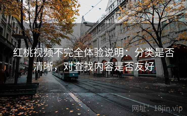红桃视频不完全体验说明:分类是否清晰,对查找内容是否友好 第2张 红桃视频不完全体验说明:分类是否清晰,对查找内容是否友好 第2张