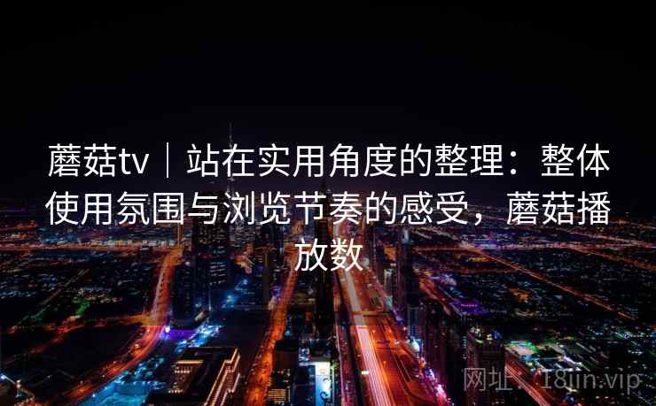 蘑菇tv|站在实用角度的整理:整体使用氛围与浏览节奏的感受,蘑菇播放数 第1张 蘑菇tv|站在实用角度的整理:整体使用氛围与浏览节奏的感受,蘑菇播放数 第1张