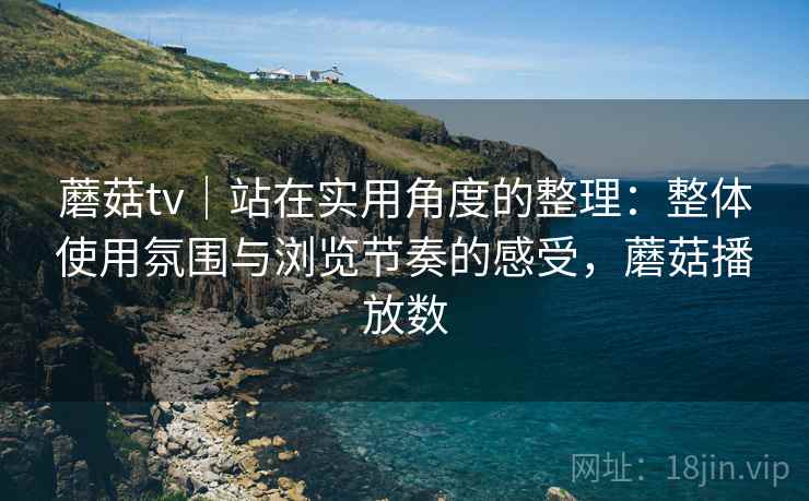 蘑菇tv|站在实用角度的整理:整体使用氛围与浏览节奏的感受,蘑菇播放数 第2张 蘑菇tv|站在实用角度的整理:整体使用氛围与浏览节奏的感受,蘑菇播放数 第2张
