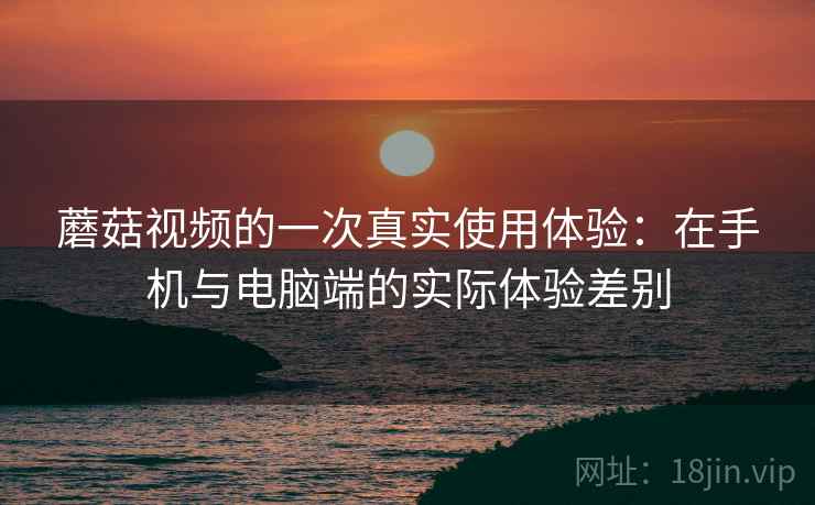 蘑菇视频的一次真实使用体验：在手机与电脑端的实际体验差别  第2张
