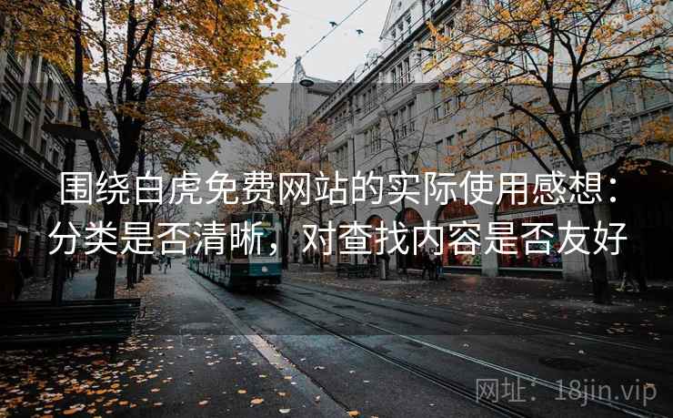 围绕白虎免费网站的实际使用感想：分类是否清晰，对查找内容是否友好  第1张