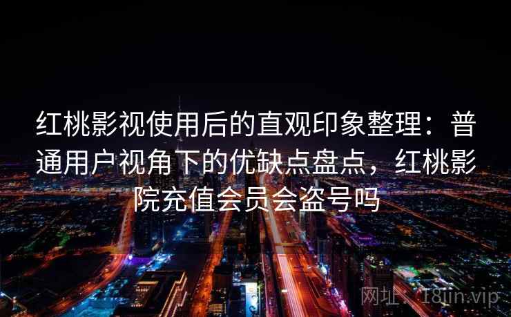 红桃影视使用后的直观印象整理:普通用户视角下的优缺点盘点,红桃影院充值会员会盗号吗 第2张 红桃影视使用后的直观印象整理:普通用户视角下的优缺点盘点,红桃影院充值会员会盗号吗 第2张