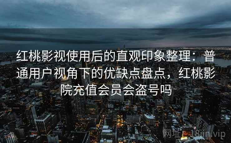 红桃影视使用后的直观印象整理:普通用户视角下的优缺点盘点,红桃影院充值会员会盗号吗 第1张 红桃影视使用后的直观印象整理:普通用户视角下的优缺点盘点,红桃影院充值会员会盗号吗 第1张
