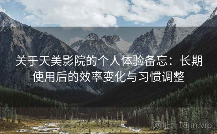 关于天美影院的个人体验备忘:长期使用后的效率变化与习惯调整 第1张 关于天美影院的个人体验备忘:长期使用后的效率变化与习惯调整 第1张