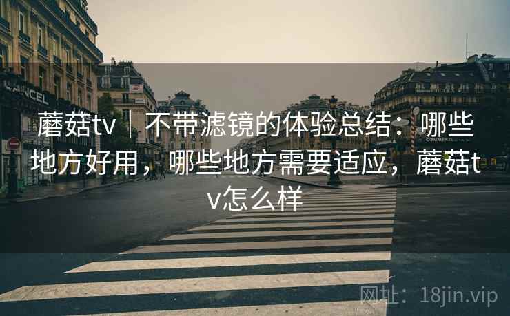 蘑菇tv｜不带滤镜的体验总结：哪些地方好用，哪些地方需要适应，蘑菇tv怎么样  第1张