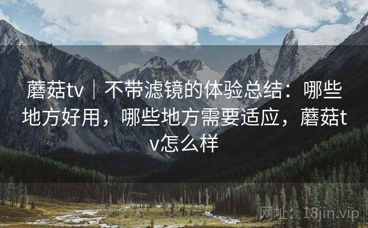 蘑菇tv｜不带滤镜的体验总结：哪些地方好用，哪些地方需要适应，蘑菇tv怎么样  第2张