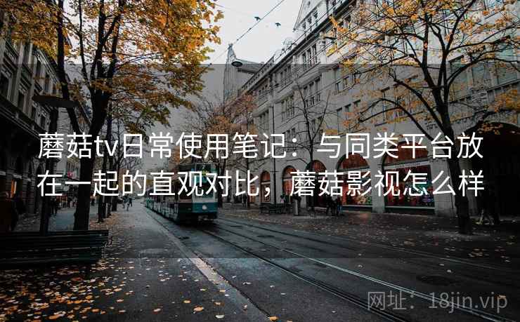 蘑菇tv日常使用笔记：与同类平台放在一起的直观对比，蘑菇影视怎么样  第1张