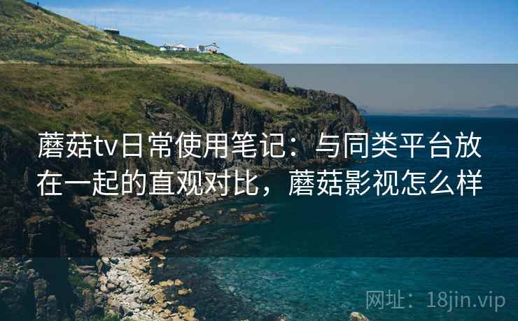 蘑菇tv日常使用笔记：与同类平台放在一起的直观对比，蘑菇影视怎么样  第2张