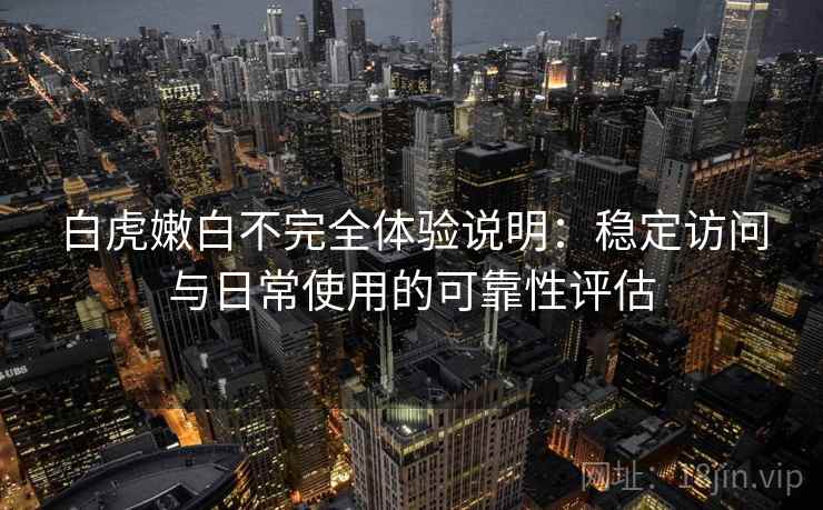 白虎嫩白不完全体验说明：稳定访问与日常使用的可靠性评估  第2张