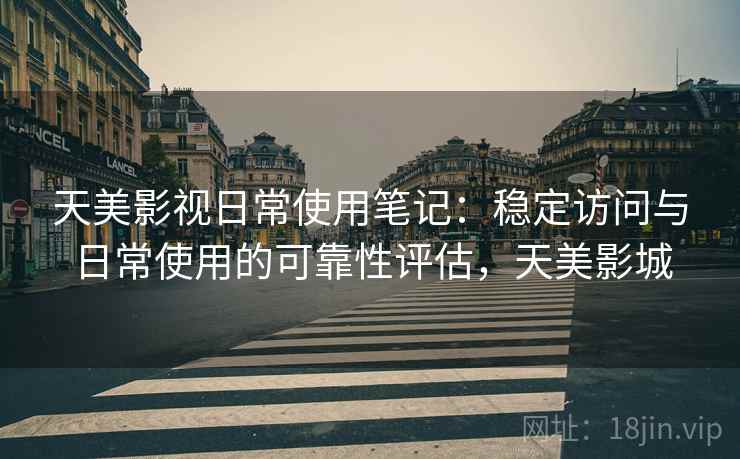 天美影视日常使用笔记:稳定访问与日常使用的可靠性评估,天美影城 第2张 天美影视日常使用笔记:稳定访问与日常使用的可靠性评估,天美影城 第2张