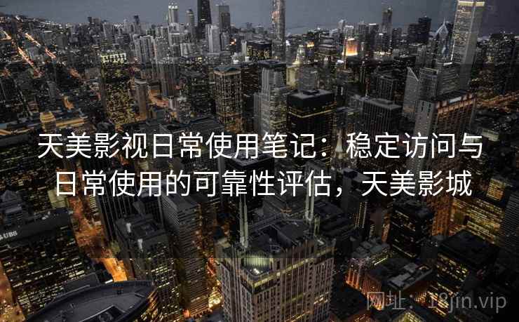 天美影视日常使用笔记:稳定访问与日常使用的可靠性评估,天美影城 第1张 天美影视日常使用笔记:稳定访问与日常使用的可靠性评估,天美影城 第1张
