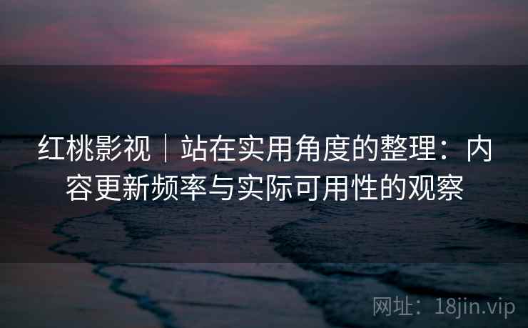 红桃影视|站在实用角度的整理:内容更新频率与实际可用性的观察 第2张 红桃影视|站在实用角度的整理:内容更新频率与实际可用性的观察 第2张