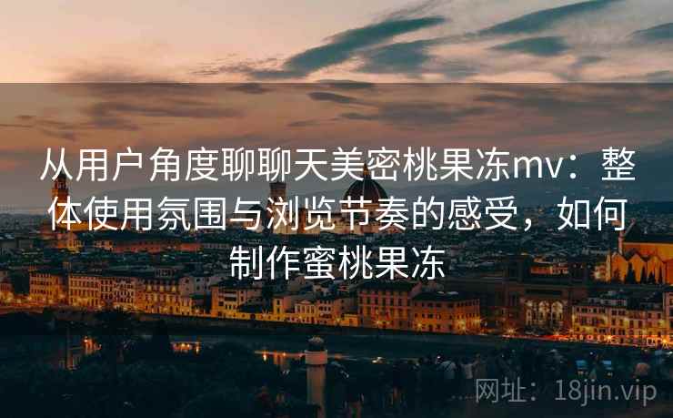 从用户角度聊聊天美密桃果冻mv：整体使用氛围与浏览节奏的感受，如何制作蜜桃果冻  第2张