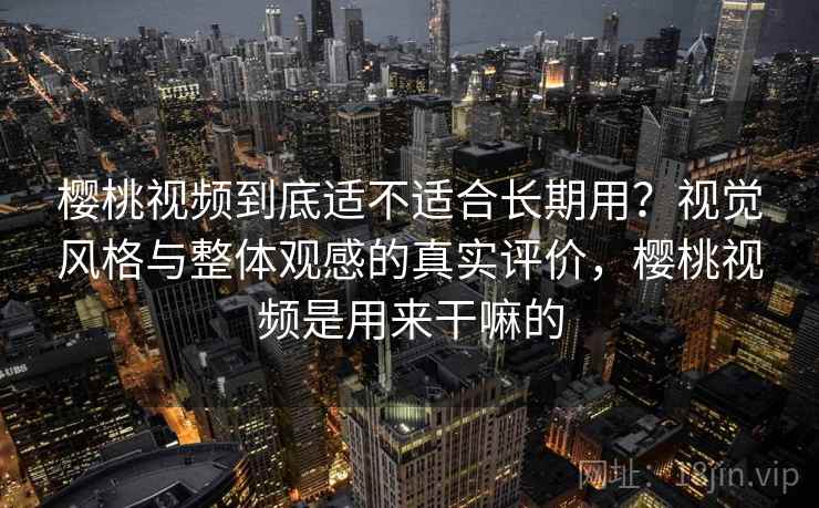 樱桃视频到底适不适合长期用？视觉风格与整体观感的真实评价，樱桃视频是用来干嘛的  第1张