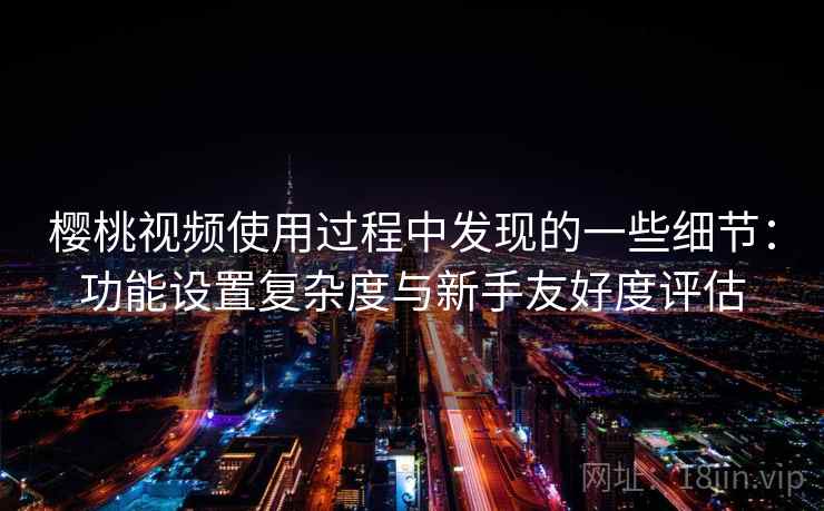 樱桃视频使用过程中发现的一些细节:功能设置复杂度与新手友好度评估 第1张 樱桃视频使用过程中发现的一些细节:功能设置复杂度与新手友好度评估 第1张
