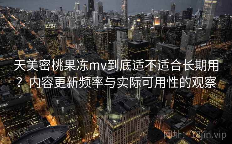 天美密桃果冻mv到底适不适合长期用?内容更新频率与实际可用性的观察 第2张 天美密桃果冻mv到底适不适合长期用?内容更新频率与实际可用性的观察 第2张