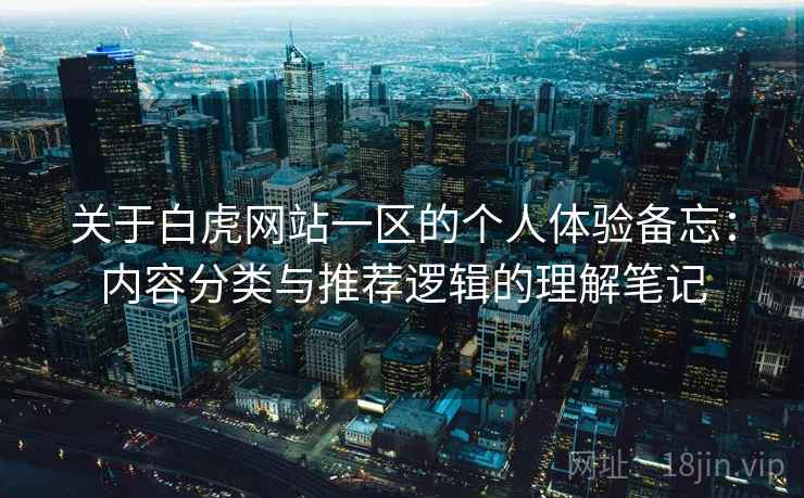 关于白虎网站一区的个人体验备忘:内容分类与推荐逻辑的理解笔记 第2张 关于白虎网站一区的个人体验备忘:内容分类与推荐逻辑的理解笔记 第2张