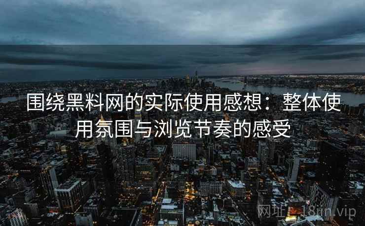 围绕黑料网的实际使用感想：整体使用氛围与浏览节奏的感受  第2张