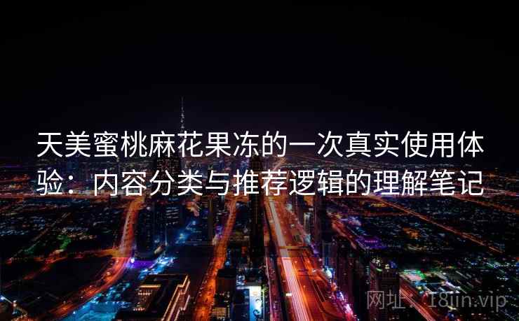 天美蜜桃麻花果冻的一次真实使用体验:内容分类与推荐逻辑的理解笔记 第1张 天美蜜桃麻花果冻的一次真实使用体验:内容分类与推荐逻辑的理解笔记 第1张