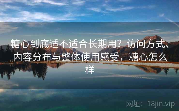糖心到底适不适合长期用？访问方式、内容分布与整体使用感受，糖心怎么样  第2张