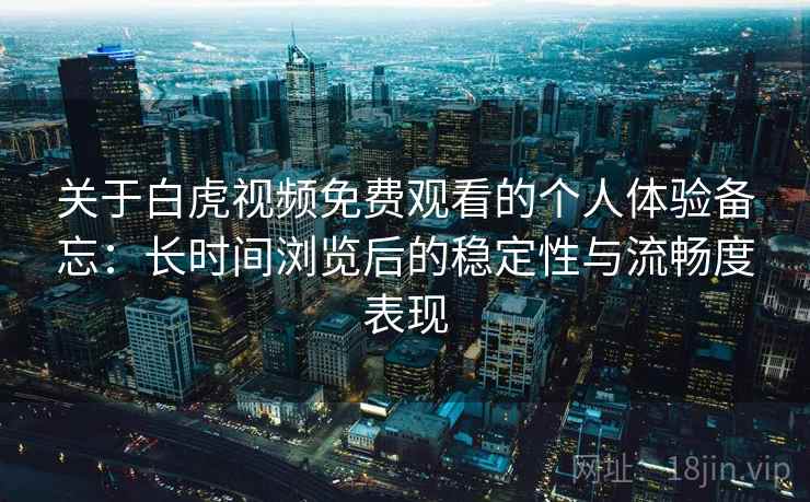 关于白虎视频免费观看的个人体验备忘:长时间浏览后的稳定性与流畅度表现 第2张 关于白虎视频免费观看的个人体验备忘:长时间浏览后的稳定性与流畅度表现 第2张