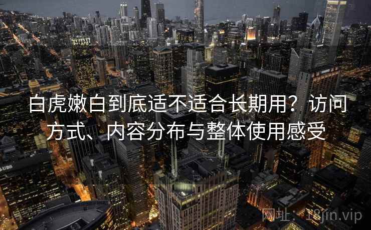 白虎嫩白到底适不适合长期用?访问方式、内容分布与整体使用感受 第1张 白虎嫩白到底适不适合长期用?访问方式、内容分布与整体使用感受 第1张